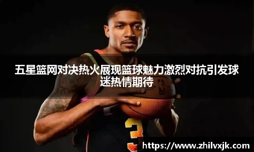 五星篮网对决热火展现篮球魅力激烈对抗引发球迷热情期待