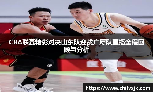 CBA联赛精彩对决山东队迎战广厦队直播全程回顾与分析