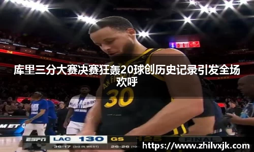 库里三分大赛决赛狂轰20球创历史记录引发全场欢呼