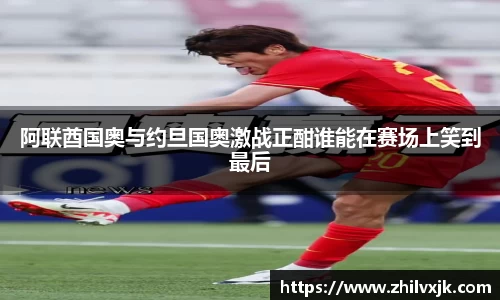 阿联酋国奥与约旦国奥激战正酣谁能在赛场上笑到最后