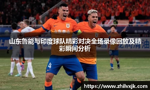 山东鲁能与印度球队精彩对决全场录像回放及精彩瞬间分析